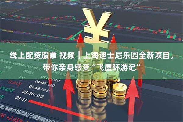 线上配资股票 视频｜上海迪士尼乐园全新项目，带你亲身感受“飞屋环游记”