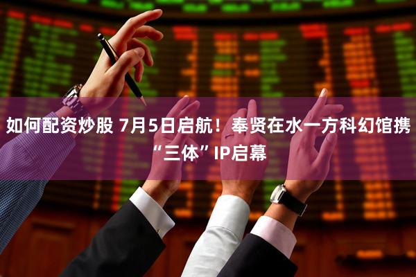 如何配资炒股 7月5日启航！奉贤在水一方科幻馆携“三体”IP启幕