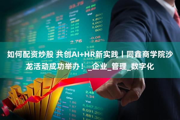 如何配资炒股 共创AI+HR新实践丨同鑫商学院沙龙活动成功举办！_企业_管理_数字化