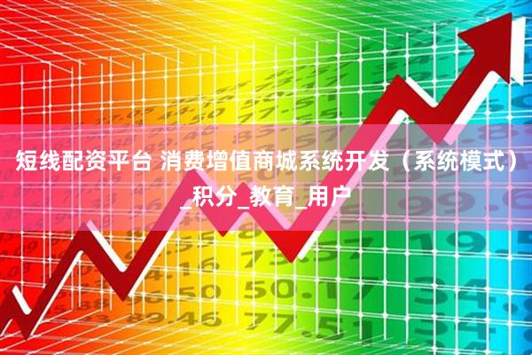 短线配资平台 消费增值商城系统开发（系统模式）_积分_教育_用户