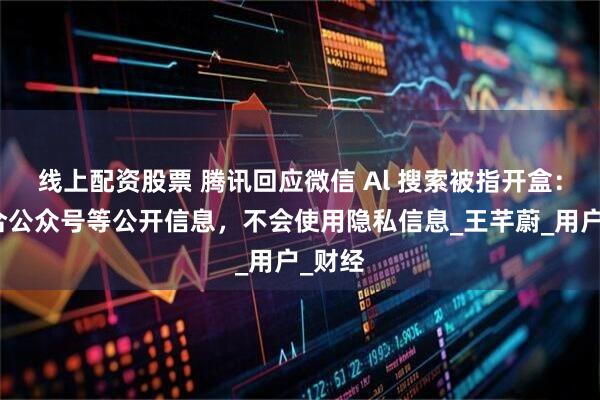线上配资股票 腾讯回应微信 Al 搜索被指开盒：仅整合公众号等公开信息，不会使用隐私信息_王芊蔚_用户_财经