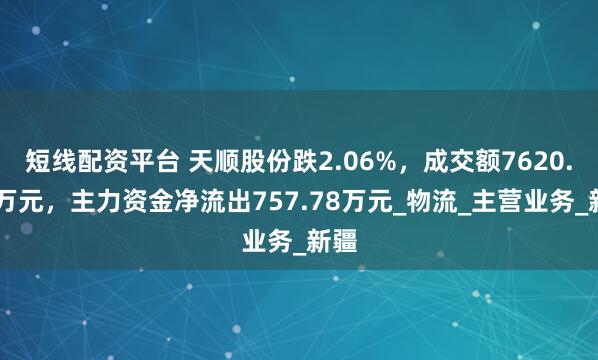 短线配资平台 天顺股份跌2.06%，成交额7620.65万元，主力资金净流出757.78万元_物流_主营业务_新疆