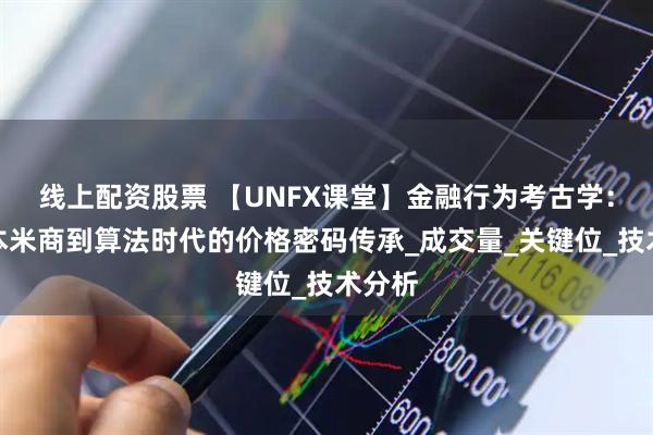 线上配资股票 【UNFX课堂】金融行为考古学：从日本米商到算法时代的价格密码传承_成交量_关键位_技术分析
