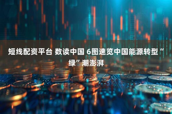 短线配资平台 数读中国 6图速览中国能源转型“绿”潮澎湃