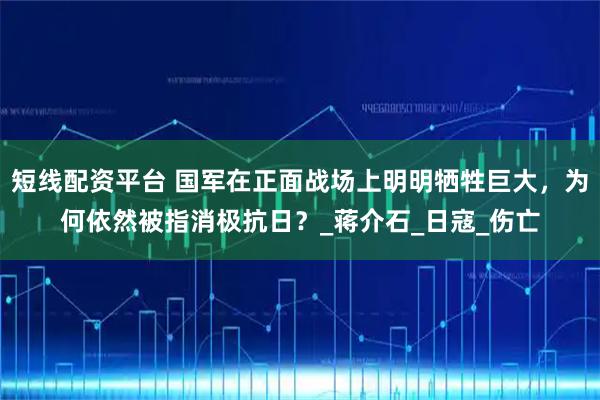 短线配资平台 国军在正面战场上明明牺牲巨大，为何依然被指消极抗日？_蒋介石_日寇_伤亡