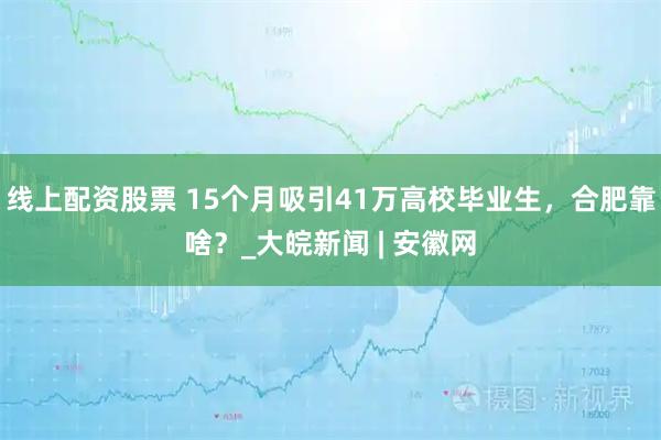 线上配资股票 15个月吸引41万高校毕业生，合肥靠啥？_大皖新闻 | 安徽网