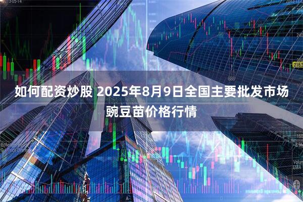 如何配资炒股 2025年8月9日全国主要批发市场豌豆苗价格行情