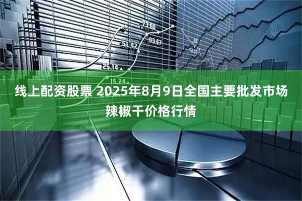 线上配资股票 2025年8月9日全国主要批发市场辣椒干价格行情