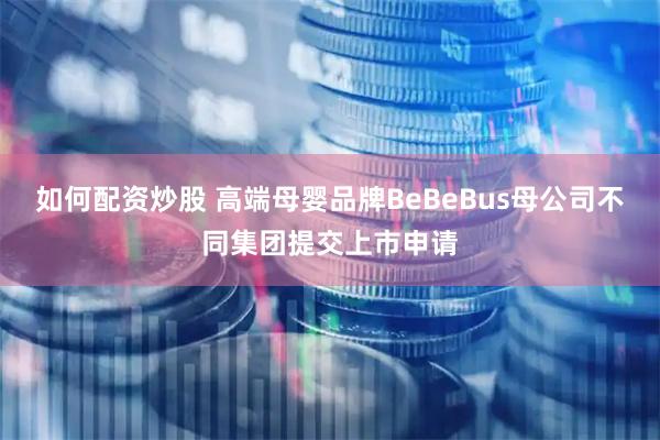 如何配资炒股 高端母婴品牌BeBeBus母公司不同集团提交上市申请