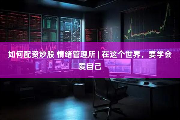 如何配资炒股 情绪管理所 | 在这个世界，要学会爱自己