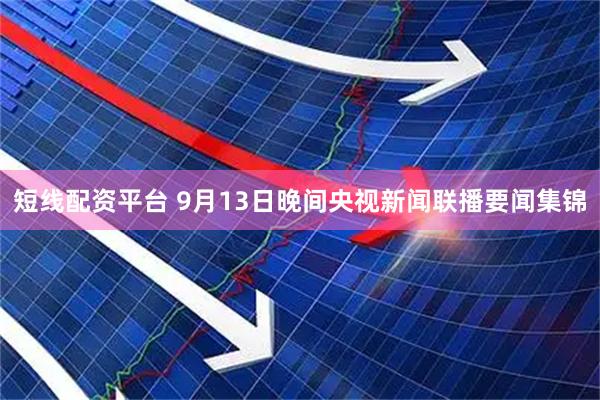 短线配资平台 9月13日晚间央视新闻联播要闻集锦