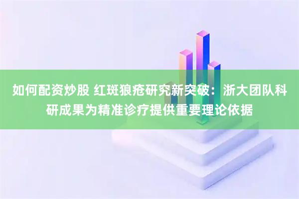 如何配资炒股 红斑狼疮研究新突破：浙大团队科研成果为精准诊疗提供重要理论依据