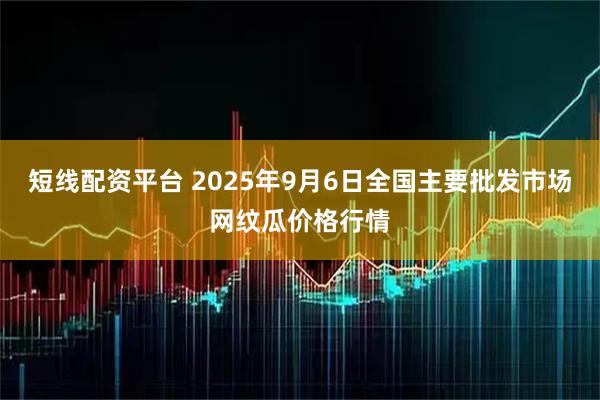 短线配资平台 2025年9月6日全国主要批发市场网纹瓜价格行情
