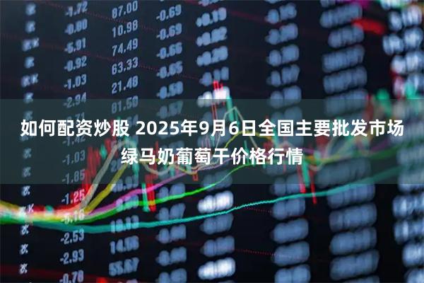 如何配资炒股 2025年9月6日全国主要批发市场绿马奶葡萄干价格行情