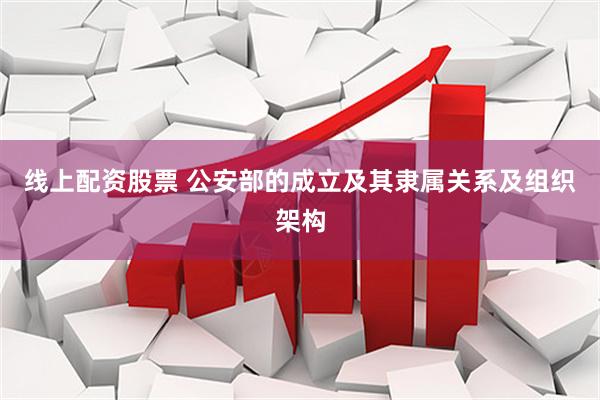线上配资股票 公安部的成立及其隶属关系及组织架构