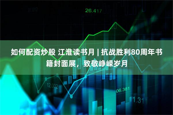 如何配资炒股 江淮读书月 | 抗战胜利80周年书籍封面展，致敬峥嵘岁月
