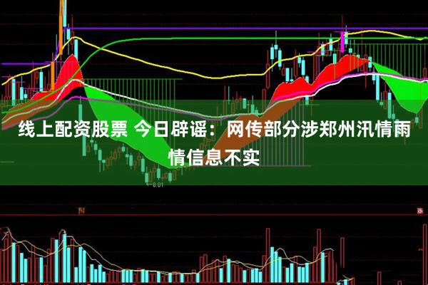 线上配资股票 今日辟谣：网传部分涉郑州汛情雨情信息不实