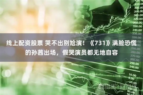 线上配资股票 哭不出别尬演！《731》满脸恐慌的孙茜出场，假哭演员都无地自容