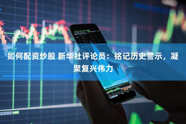 如何配资炒股 新华社评论员：铭记历史警示，凝聚复兴伟力