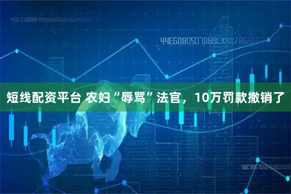 短线配资平台 农妇“辱骂”法官，10万罚款撤销了