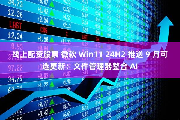 线上配资股票 微软 Win11 24H2 推送 9 月可选更新：文件管理器整合 AI