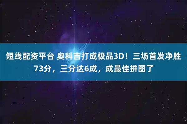 短线配资平台 奥科吉打成极品3D！三场首发净胜73分，三分达6成，成最佳拼图了