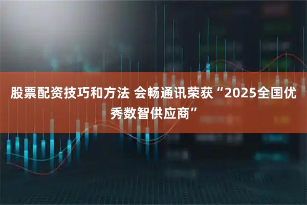 股票配资技巧和方法 会畅通讯荣获“2025全国优秀数智供应商”