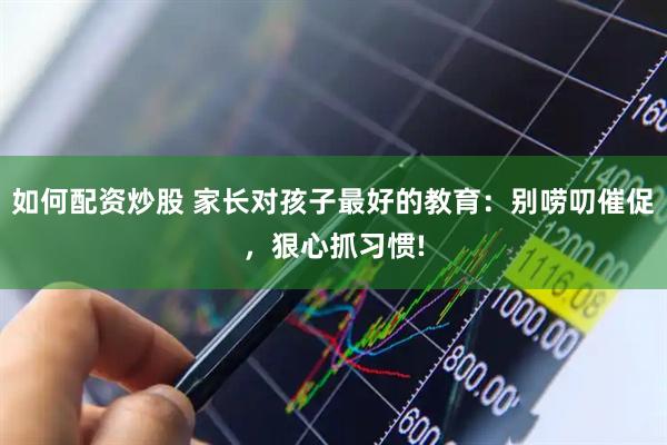 如何配资炒股 家长对孩子最好的教育：别唠叨催促，狠心抓习惯!