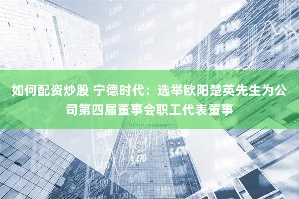 如何配资炒股 宁德时代：选举欧阳楚英先生为公司第四届董事会职工代表董事