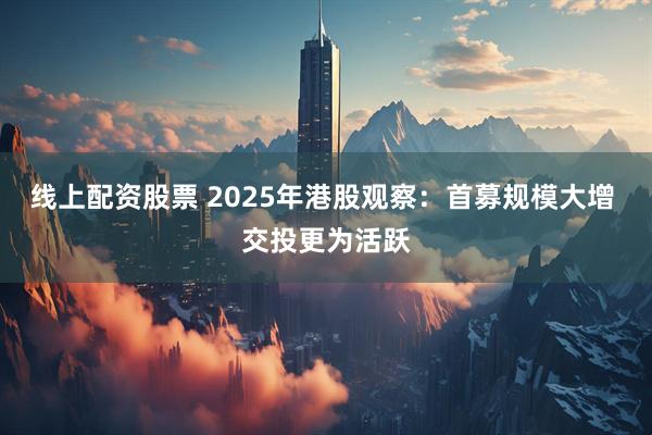 线上配资股票 2025年港股观察：首募规模大增 交投更为活跃