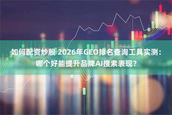 如何配资炒股 2026年GEO排名查询工具实测：哪个好能提升品牌AI搜索表现？