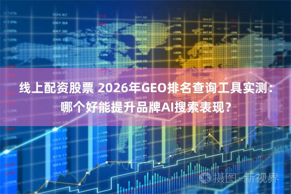线上配资股票 2026年GEO排名查询工具实测：哪个好能提升品牌AI搜索表现？