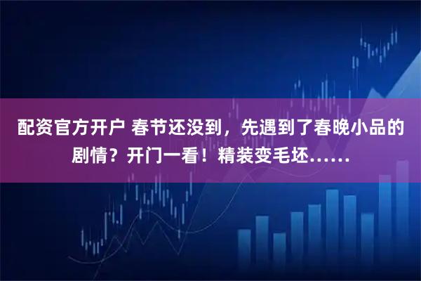 配资官方开户 春节还没到，先遇到了春晚小品的剧情？开门一看！精装变毛坯……