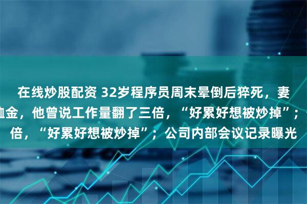 在线炒股配资 32岁程序员周末晕倒后猝死，妻子：公司给39万元抚恤金，他曾说工作量翻了三倍，“好累好想被炒掉”；公司内部会议记录曝光