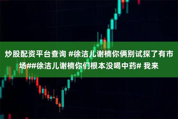 炒股配资平台查询 #徐洁儿谢楠你俩别试探了有市场##徐洁儿谢楠你们根本没喝中药# 我来